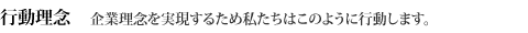 行動理念 企業理念を実現するため私たちはこのように行動します。
